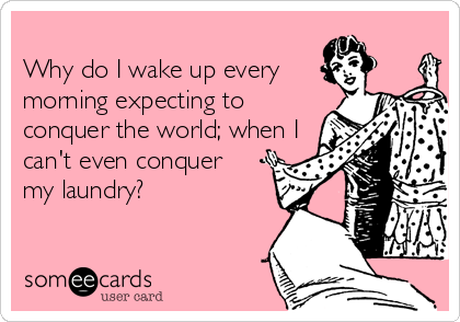 
Why do I wake up every
morning expecting to
conquer the world; when I
can't even conquer
my laundry?