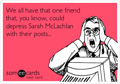 We all have that one friend
that, you know, could
depress Sarah McLachlan
with their posts...