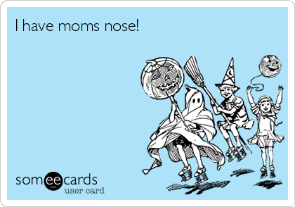 I have moms nose!