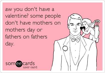 aw you don't have a
valentine? some people
don't have mothers on
mothers day or
fathers on fathers
day.