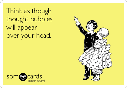 Think as though
thought bubbles         
will appear                
over your head.