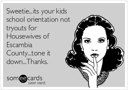 Sweetie...its your kids
school orientation not
tryouts for
Housewives of
Escambia
County...tone it
down...Thanks.