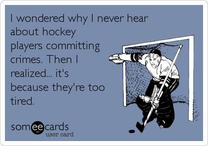 I wondered why I never hear
about hockey
players committing
crimes. Then I
realized... it's
because they're too 
tired.