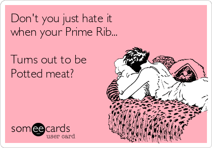 Don't you just hate it
when your Prime Rib...

Turns out to be
Potted meat?