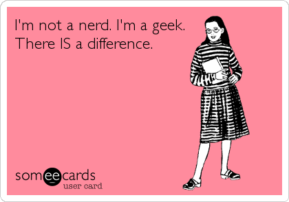I'm not a nerd. I'm a geek.
There IS a difference.