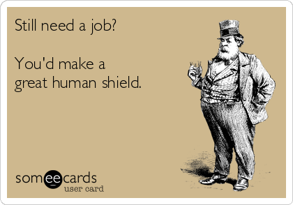 Still need a job?

You'd make a 
great human shield.