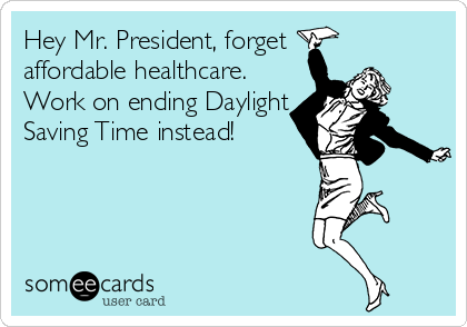 Hey Mr. President, forget 
affordable healthcare.
Work on ending Daylight
Saving Time instead!