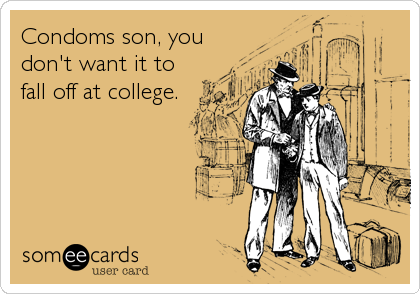 Condoms son, you 
don't want it to
fall off at college.