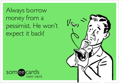 Always borrow
money from a 
pessimist. He won’t
expect it back!