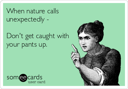 When nature calls
unexpectedly - 

Don't get caught with
your pants up.