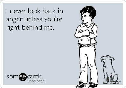 I never look back in
anger unless you're
right behind me.