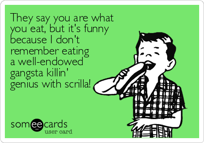 They say you are what 
you eat, but it's funny
because I don't 
remember eating 
a well-endowed
gangsta killin'
genius with scrilla!