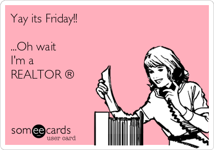 Yay its Friday!!

...Oh wait 
I'm a 
REALTOR ®