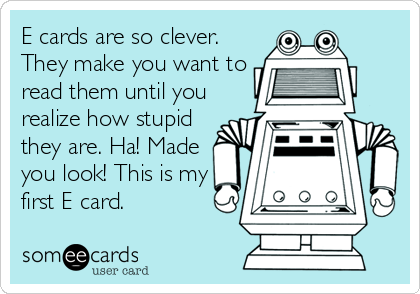 E cards are so clever.
They make you want to
read them until you
realize how stupid
they are. Ha! Made
you look! This is my
first E card.