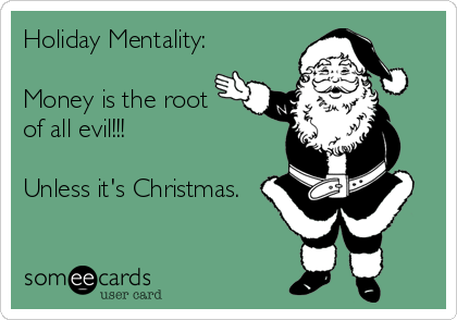 Holiday Mentality:

Money is the root
of all evil!!!

Unless it's Christmas.