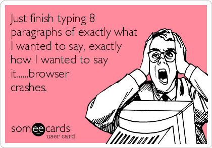 Just finish typing 8
paragraphs of exactly what
I wanted to say, exactly
how I wanted to say
it......browser
crashes.