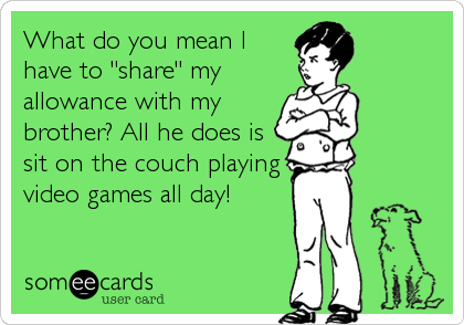 What do you mean I
have to "share" my 
allowance with my 
brother? All he does is
sit on the couch playing
video games all day!