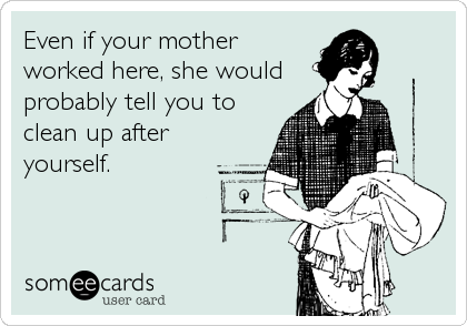 Even if your mother
worked here, she would
probably tell you to
clean up after
yourself.
