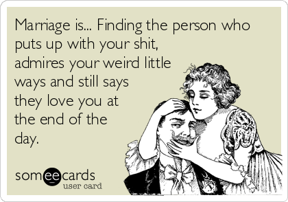 Marriage is... Finding the person who
puts up with your shit,
admires your weird little
ways and still says
they love you at
the end of the
day.