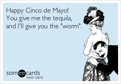 Happy Cinco de Mayo!
You give me the tequila,
and I'll give you the "worm".