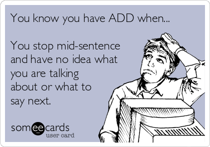 You know you have ADD when...

You stop mid-sentence
and have no idea what
you are talking
about or what to
say next.