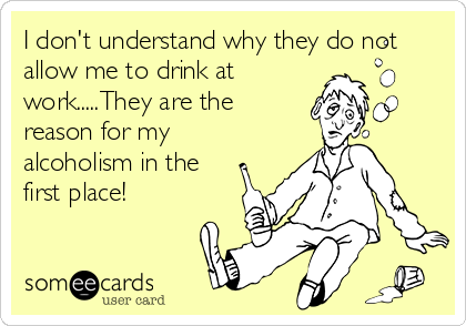 I don't understand why they do not
allow me to drink at
work.....They are the
reason for my
alcoholism in the
first place!