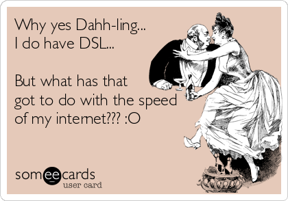 Why yes Dahh-ling...
I do have DSL...

But what has that
got to do with the speed
of my internet??? :O