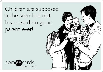 Children are supposed
to be seen but not
heard, said no good
parent ever!