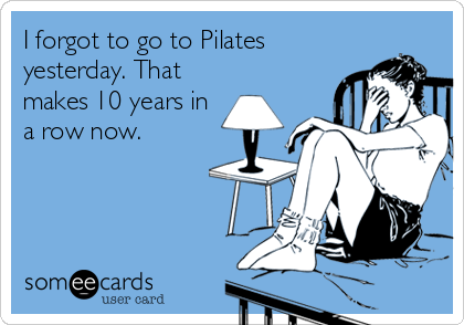 I forgot to go to Pilates
yesterday. That
makes 10 years in
a row now.