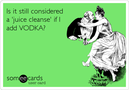 Is it still considered
a 'juice cleanse' if I
add VODKA?