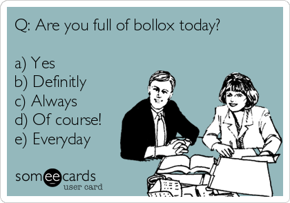 Q: Are you full of bollox today?

a) Yes
b) Definitly
c) Always
d) Of course!
e) Everyday