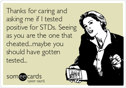 Thanks for caring and
asking me if I tested
positive for STDs. Seeing
as you are the one that
cheated...maybe you
should have gotten
tested...