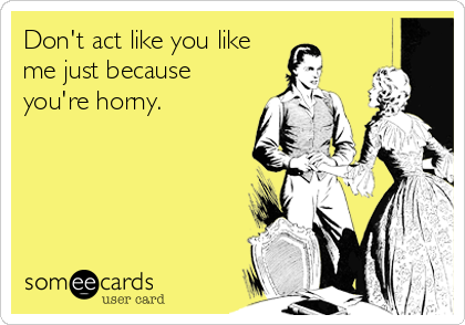 Don't act like you like
me just because
you're horny.