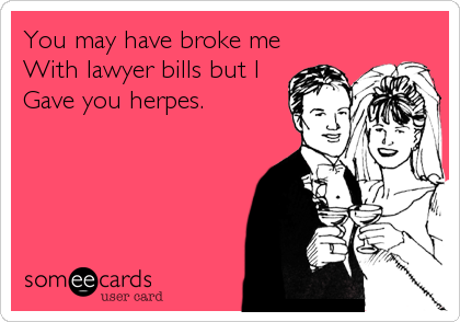 You may have broke me
With lawyer bills but I
Gave you herpes.
