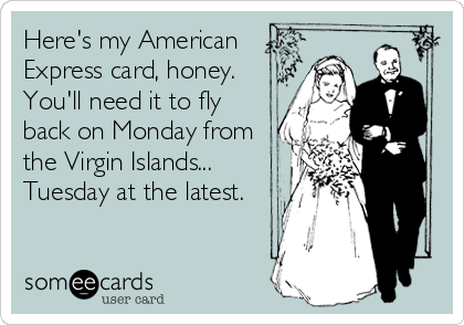 Here's my American
Express card, honey.
You'll need it to fly
back on Monday from
the Virgin Islands...
Tuesday at the latest.