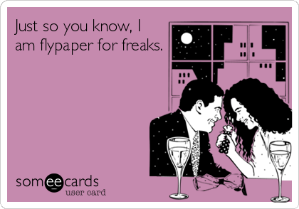Just so you know, I
am flypaper for freaks.