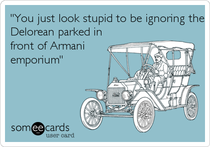 "You just look stupid to be ignoring the
Delorean parked in
front of Armani
emporium"