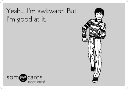 Yeah... I'm awkward. But
I'm good at it.