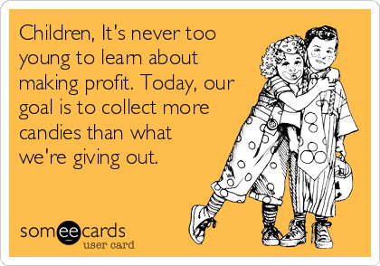 Children, It's never too
young to learn about
making profit. Today, our
goal is to collect more
candies than what
we're giving out.