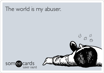 The world is my abuser.