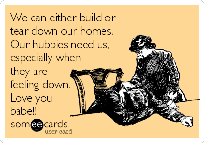 We can either build or
tear down our homes.
Our hubbies need us,
especially when
they are
feeling down.
Love you
babe!! ?