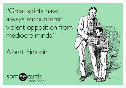 “Great spirits have
always encountered
violent opposition from
mediocre minds.” 

Albert Einstein