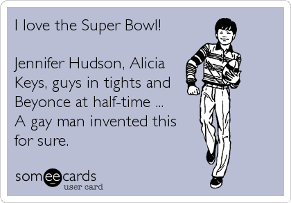 I love the Super Bowl!

Jennifer Hudson, Alicia
Keys, guys in tights and
Beyonce at half-time ...
A gay man invented this 
for sure.