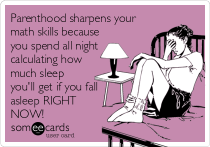 Parenthood sharpens your
math skills because
you spend all night
calculating how
much sleep
you'll get if you fall
asleep RIGHT 
NOW!