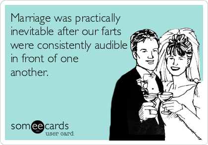 Marriage was practically
inevitable after our farts
were consistently audible
in front of one
another.