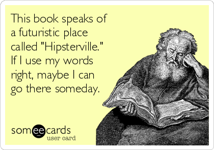 This book speaks of
a futuristic place
called "Hipsterville."
If I use my words
right, maybe I can
go there someday.
