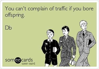 You can't complain of traffic if you bore
offspring.

Db