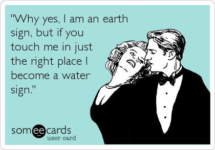 "Why yes, I am an earth
sign, but if you
touch me in just
the right place I
become a water
sign."
