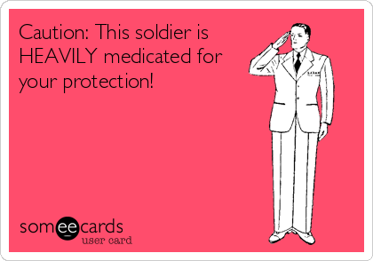 Caution: This soldier is
HEAVILY medicated for
your protection!