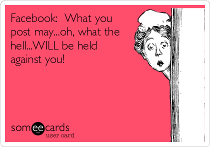Facebook:  What you
post may...oh, what the
hell...WILL be held
against you!